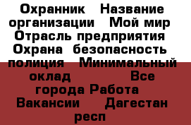 Охранник › Название организации ­ Мой мир › Отрасль предприятия ­ Охрана, безопасность, полиция › Минимальный оклад ­ 40 000 - Все города Работа » Вакансии   . Дагестан респ.